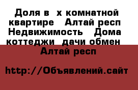 Доля в 4х комнатной квартире - Алтай респ. Недвижимость » Дома, коттеджи, дачи обмен   . Алтай респ.